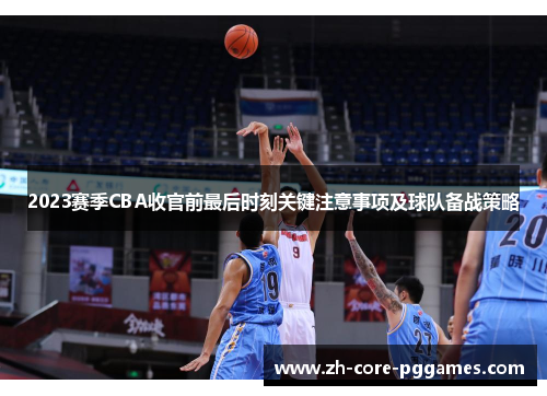 2023赛季CBA收官前最后时刻关键注意事项及球队备战策略 2023赛季CBA收官前最后时刻关键注意事项及球队备战策略
