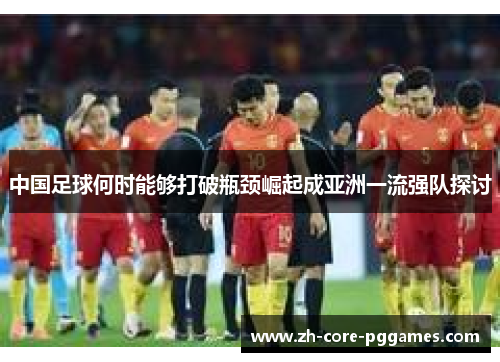 中国足球何时能够打破瓶颈崛起成亚洲一流强队探讨