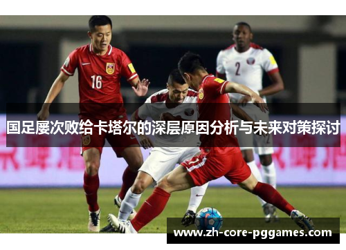 国足屡次败给卡塔尔的深层原因分析与未来对策探讨 国足屡次败给卡塔尔的深层原因分析与未来对策探讨