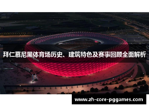 拜仁慕尼黑体育场历史、建筑特色及赛事回顾全面解析
