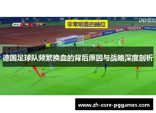 德国足球队频繁换血的背后原因与战略深度剖析 德国足球队频繁换血的背后原因与战略深度剖析