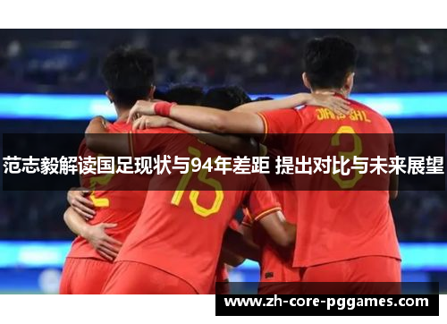 范志毅解读国足现状与94年差距 提出对比与未来展望 范志毅解读国足现状与94年差距 提出对比与未来展望