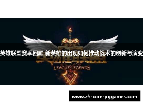 英雄联盟赛季回顾 新英雄的出现如何推动战术的创新与演变 英雄联盟赛季回顾 新英雄的出现如何推动战术的创新与演变