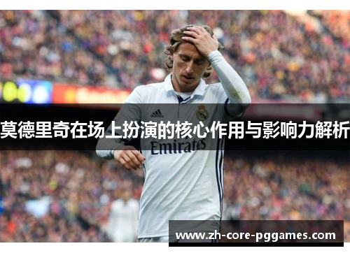 莫德里奇在场上扮演的核心作用与影响力解析 莫德里奇在场上扮演的核心作用与影响力解析