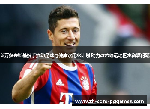 莱万多夫斯基携手推动足球与健康饮用水计划 助力改善偏远地区水资源问题 莱万多夫斯基携手推动足球与健康饮用水计划 助力改善偏远地区水资源问题