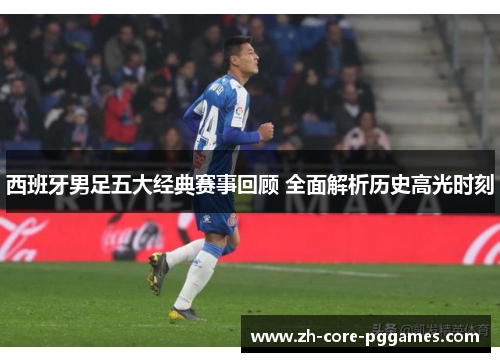 西班牙男足五大经典赛事回顾 全面解析历史高光时刻 西班牙男足五大经典赛事回顾 全面解析历史高光时刻