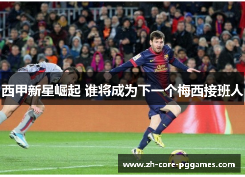 西甲新星崛起 谁将成为下一个梅西接班人 西甲新星崛起 谁将成为下一个梅西接班人