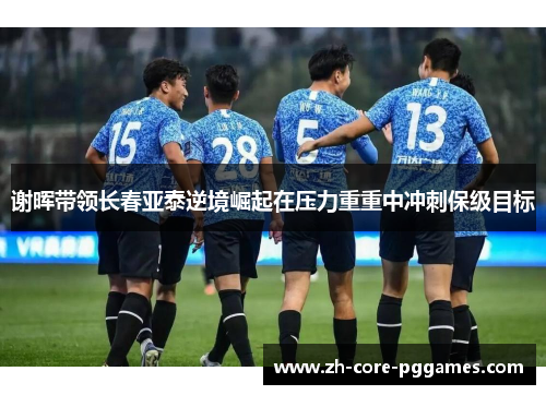谢晖带领长春亚泰逆境崛起在压力重重中冲刺保级目标 谢晖带领长春亚泰逆境崛起在压力重重中冲刺保级目标