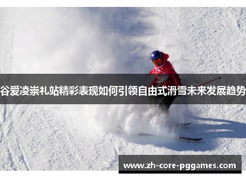 谷爱凌崇礼站精彩表现如何引领自由式滑雪未来发展趋势 谷爱凌崇礼站精彩表现如何引领自由式滑雪未来发展趋势