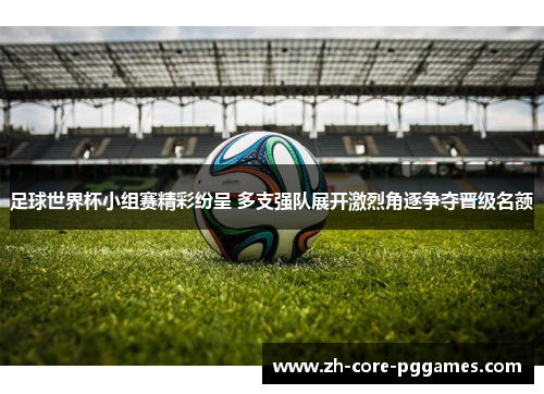 足球世界杯小组赛精彩纷呈 多支强队展开激烈角逐争夺晋级名额 足球世界杯小组赛精彩纷呈 多支强队展开激烈角逐争夺晋级名额