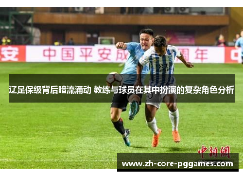 辽足保级背后暗流涌动 教练与球员在其中扮演的复杂角色分析