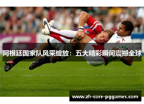 阿根廷国家队风采绽放：五大精彩瞬间震撼全球