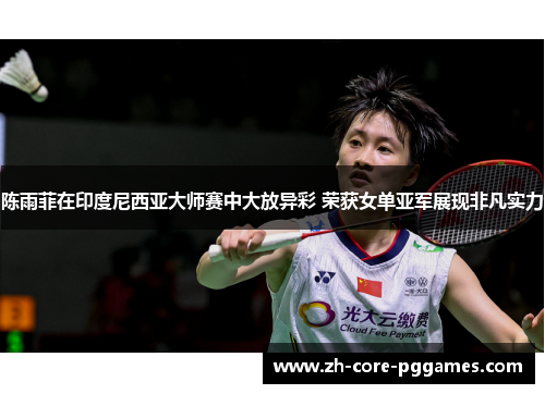 陈雨菲在印度尼西亚大师赛中大放异彩 荣获女单亚军展现非凡实力 陈雨菲在印度尼西亚大师赛中大放异彩 荣获女单亚军展现非凡实力