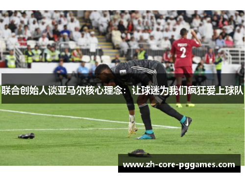 联合创始人谈亚马尔核心理念：让球迷为我们疯狂爱上球队