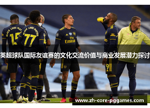 英超球队国际友谊赛的文化交流价值与商业发展潜力探讨