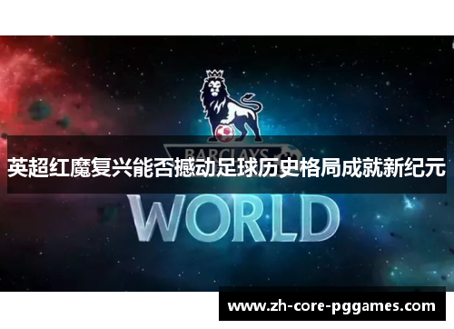 英超红魔复兴能否撼动足球历史格局成就新纪元