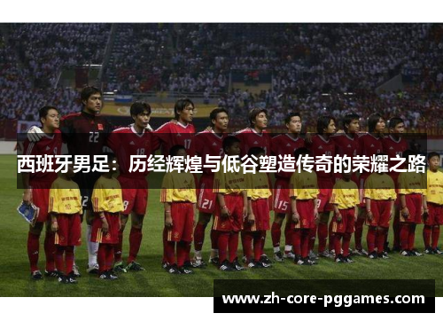 西班牙男足：历经辉煌与低谷塑造传奇的荣耀之路