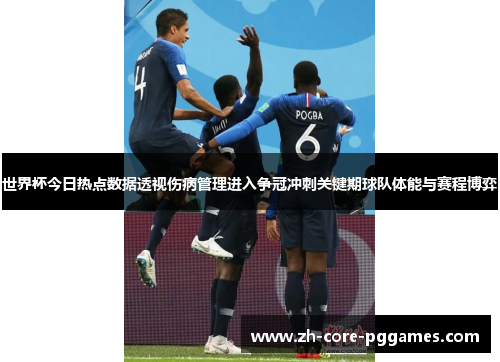世界杯今日热点数据透视伤病管理进入争冠冲刺关键期球队体能与赛程博弈
