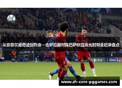 从安菲尔德奇迹到致命一击萨拉赫对阵巴萨欧冠高光时刻全纪录盘点