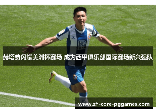 赫塔费闪耀美洲杯赛场 成为西甲俱乐部国际赛场新兴强队