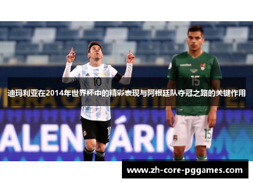 迪玛利亚在2014年世界杯中的精彩表现与阿根廷队夺冠之路的关键作用
