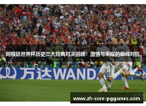 阿根廷世界杯历史三大经典对决回顾：激情与荣耀的巅峰对抗