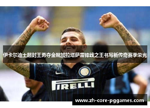 伊卡尔迪土超封王勇夺金靴加拉塔萨雷锋线之王书写新传奇赛季荣光