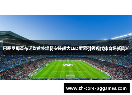巴塞罗那宣布诺坎普外墙将安装超大LED屏幕引领现代体育场新风潮 巴塞罗那宣布诺坎普外墙将安装超大LED屏幕引领现代体育场新风潮