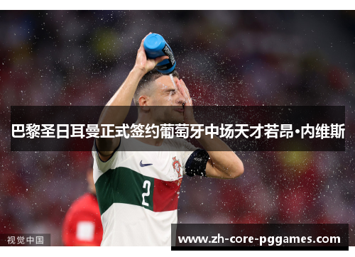 巴黎圣日耳曼正式签约葡萄牙中场天才若昂·内维斯 巴黎圣日耳曼正式签约葡萄牙中场天才若昂·内维斯