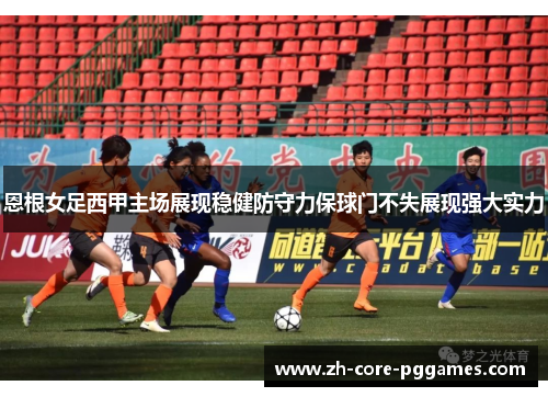 恩根女足西甲主场展现稳健防守力保球门不失展现强大实力 恩根女足西甲主场展现稳健防守力保球门不失展现强大实力