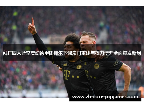 拜仁四大皆空震动德甲图赫尔下课豪门重建与权力博弈全面爆发新局 拜仁四大皆空震动德甲图赫尔下课豪门重建与权力博弈全面爆发新局