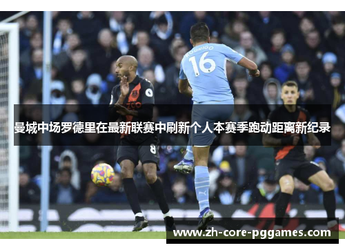 曼城中场罗德里在最新联赛中刷新个人本赛季跑动距离新纪录 曼城中场罗德里在最新联赛中刷新个人本赛季跑动距离新纪录