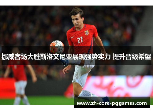 挪威客场大胜斯洛文尼亚展现强势实力 提升晋级希望 挪威客场大胜斯洛文尼亚展现强势实力 提升晋级希望