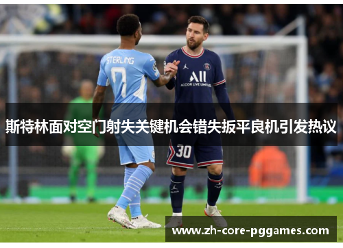 斯特林面对空门射失关键机会错失扳平良机引发热议 斯特林面对空门射失关键机会错失扳平良机引发热议