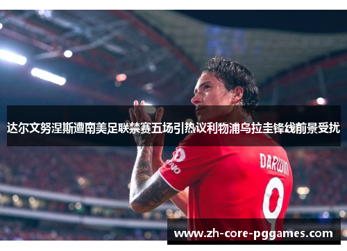 达尔文努涅斯遭南美足联禁赛五场引热议利物浦乌拉圭锋线前景受扰