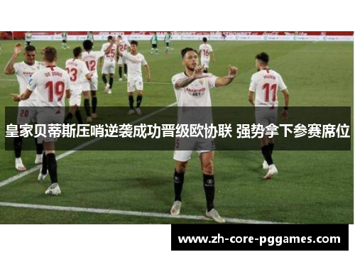皇家贝蒂斯压哨逆袭成功晋级欧协联 强势拿下参赛席位 皇家贝蒂斯压哨逆袭成功晋级欧协联 强势拿下参赛席位