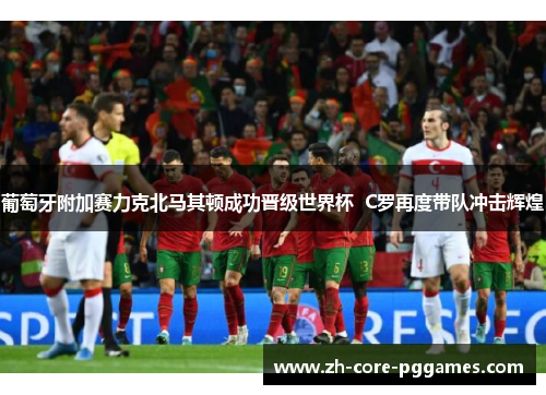 葡萄牙附加赛力克北马其顿成功晋级世界杯  C罗再度带队冲击辉煌