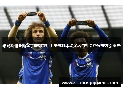 路易斯迪亚斯父亲遭绑架后平安获救牵动足坛与社会各界关注引发热 路易斯迪亚斯父亲遭绑架后平安获救牵动足坛与社会各界关注引发热
